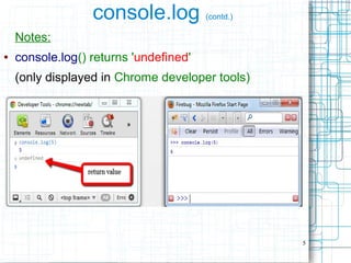5
console.log (contd.)
Notes:
● console.log() returns 'undefined'
(only displayed in Chrome developer tools)
 