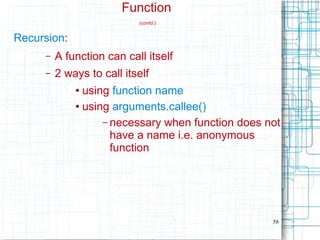 58
Function
(contd.)
Recursion:
– A function can call itself
– 2 ways to call itself
● using function name
● using arguments.callee()
– necessary when function does not
have a name i.e. anonymous
function
 
