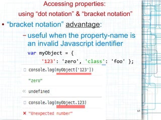65
Accessing properties:
using “dot notation” & “bracket notation”
● “bracket notation” advantage:
– useful when the property-name is
an invalid Javascript identifier
var myObject = {
'123': 'zero', 'class': 'foo' };
 