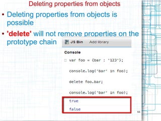 66
Deleting properties from objects
● Deleting properties from objects is
possible
● 'delete' will not remove properties on the
prototype chain
 