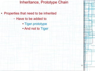 77
Inheritance, Prototype Chain
● Properties that need to be inherited
– Have to be added to
● Tiger.prototype
● And not to Tiger
 