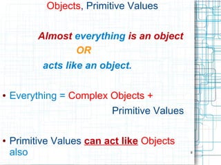 8
Objects, Primitive Values
Almost everything is an object
OR
acts like an object.
● Everything = Complex Objects +
Primitive Values
● Primitive Values can act like Objects
also
 