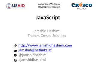JavaScript
Jamshid Hashimi
Trainer, Cresco Solution
http://www.jamshidhashimi.com
jamshid@netlinks.af
@jamshidhashimi
ajamshidhashimi
Afghanistan Workforce
Development Program
 
