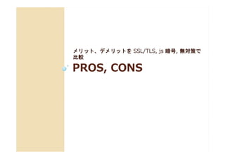 PROS, CONSPROS, CONS
メリット、デメリットを SSL/TLS, js 暗号, 無対策で
比較
 