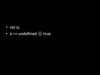 • var a;
• a == undefined 是 true
 