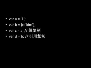 • var a = '1';
• var b = {n:'kim'};
• var c = a; // 值复制
• var d = b; // 引用复制
 