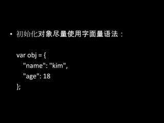 • 初始化对象尽量使用字面量语法：
var obj = {
"name": "kim",
"age": 18
};
 