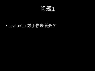 问题1
• Javascript 对于你来说是？
 