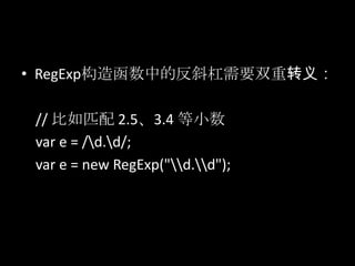 • RegExp构造函数中的反斜杠需要双重转义：
// 比如匹配 2.5、3.4 等小数
var e = /d.d/;
var e = new RegExp("d.d");
 