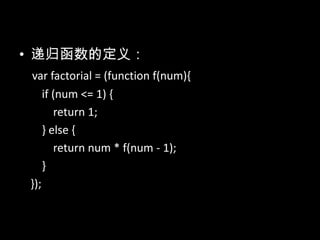 • 递归函数的定义：
var factorial = (function f(num){
if (num <= 1) {
return 1;
} else {
return num * f(num - 1);
}
});
 