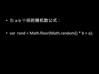 • 取 a-b 中间的随机数公式：
• var rand = Math.floor(Math.random() * b + a);
 