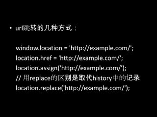 • url跳转的几种方式：
window.location = 'http://example.com/';
location.href = 'http://example.com/';
location.assign('http://example.com/');
// 用replace的区别是取代history中的记录
location.replace('http://example.com/');
 