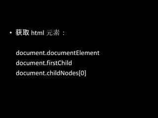 • 获取 html 元素：
document.documentElement
document.firstChild
document.childNodes[0]
 
