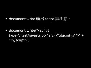 • document.write 输出 script 需注意：
• document.write("<script
type="test/javascript" src="objcmt.js">" +
"</script>");
 