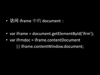 • 访问 iframe 中的 document：
• var iframe = document.getElementById('ifrm');
• var ifrmdoc = iframe.contentDocument
|| iframe.contentWindow.document;
 