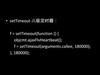 • setTimeout 高级定时器：
f = setTimeout(function () {
objcmt.ajaxFlvHeartbeat();
f = setTimeout(arguments.callee, 180000);
}, 180000);
 