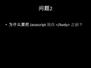问题2
• 为什么要把 Javascript 放在 </body> 之前？
 
