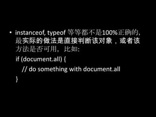 • instanceof, typeof 等等都不是100%正确的，
最实际的做法是直接判断该对象，或者该
方法是否可用，比如:
if (document.all) {
// do something with document.all
}
 