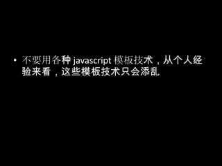 • 不要用各种 javascript 模板技术，从个人经
验来看，这些模板技术只会添乱
 