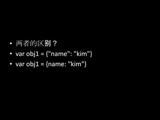 • 两者的区别？
• var obj1 = {"name": "kim"}
• var obj1 = {name: "kim"}
 