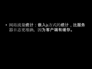 • 网站流量统计：嵌入js方式的统计，比服务
器日志更准确，因为客户端有缓存。
 