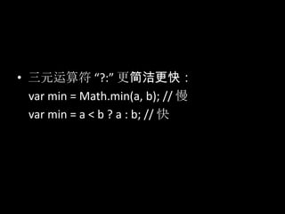 • 三元运算符 “?:” 更简洁更快：
var min = Math.min(a, b); // 慢
var min = a < b ? a : b; // 快
 