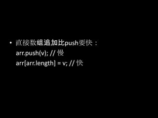 • 直接数组追加比push要快：
arr.push(v); // 慢
arr[arr.length] = v; // 快
 