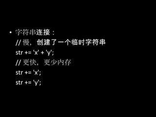 • 字符串连接：
// 慢，创建了一个临时字符串
str += 'x' + 'y';
// 更快，更少内存
str += 'x';
str += 'y';
 
