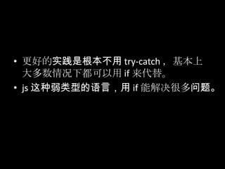 • 更好的实践是根本不用 try-catch ，基本上
大多数情况下都可以用 if 来代替。
• js 这种弱类型的语言，用 if 能解决很多问题。
 