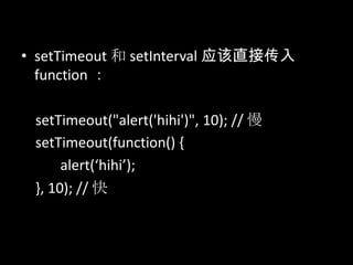 • setTimeout 和 setInterval 应该直接传入
function ：
setTimeout("alert('hihi')", 10); // 慢
setTimeout(function() {
alert(‘hihi’);
}, 10); // 快
 