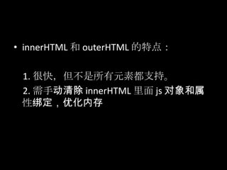 • innerHTML 和 outerHTML 的特点：
1. 很快，但不是所有元素都支持。
2. 需手动清除 innerHTML 里面 js 对象和属
性绑定，优化内存
 