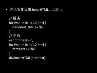 • 避免重复设置 innerHTML，比如：
// 错误
for (var i = 0; i < 10; i++) {
div.innerHTML += 'hi';
}
// 正确
var htmltext = '';
for (var i = 0; i < 10; i++) {
htmltext += 'hi';
}
div.innerHTML(htmltext);
 