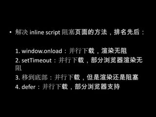 • 解决 inline script 阻塞页面的方法，排名先后：
1. window.onload：并行下载，渲染无阻
2. setTimeout：并行下载，部分浏览器渲染无
阻
3. 移到底部：并行下载，但是渲染还是阻塞
4. defer：并行下载，部分浏览器支持
 