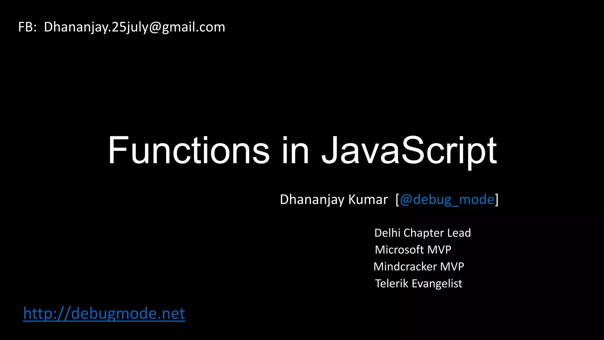 Functions in JavaScript Dhananjay Kumar [@debug_mode] Delhi Chapter Lead Microsoft MVP Mindcracker MVP Telerik Evangelist http://debugmode.net FB: Dhananjay.25july@gmail.com 