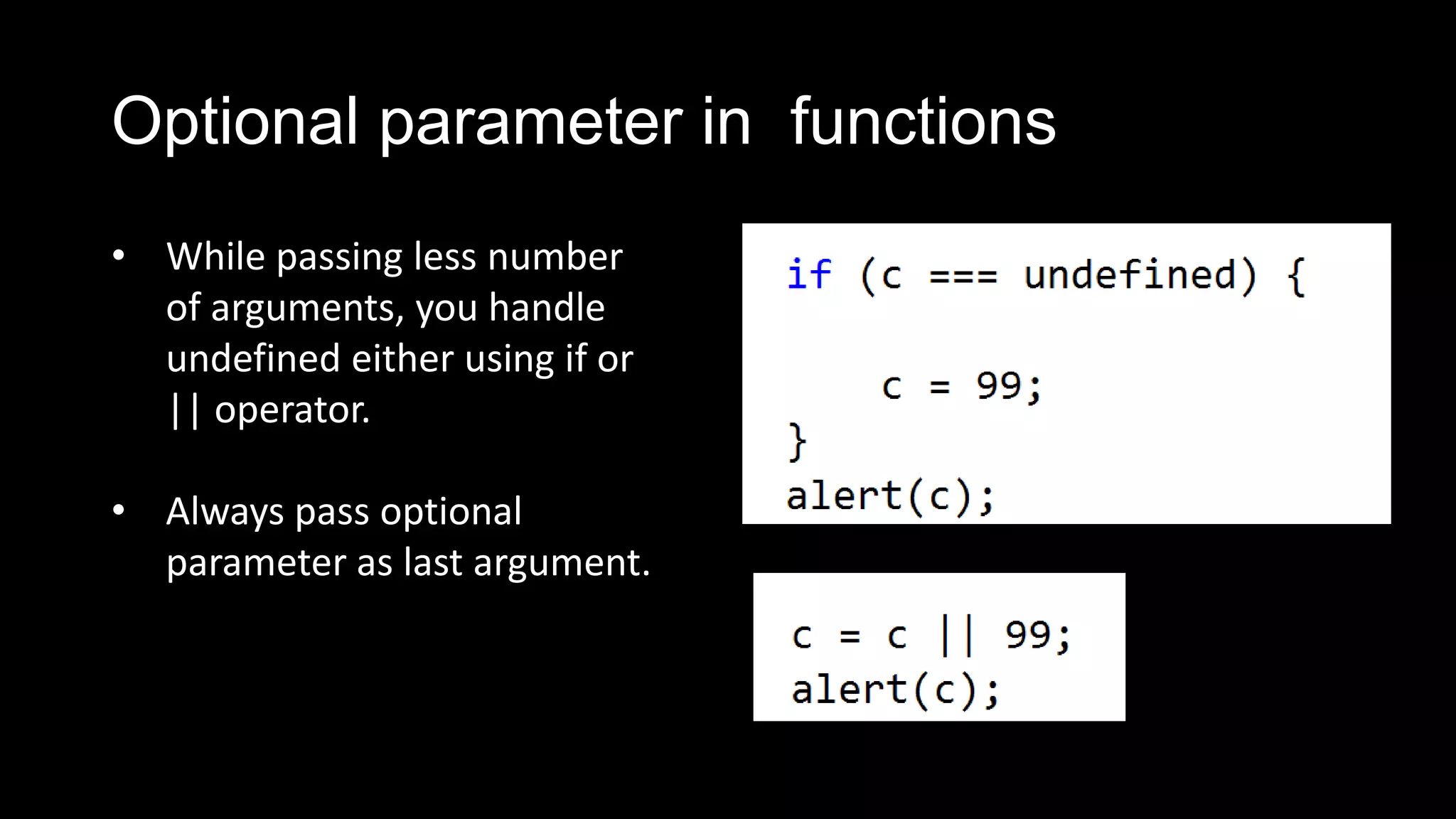 Optional parameter in functions • While passing less number of arguments, you handle undefined either using if or || operator. • Always pass optional parameter as last argument. 