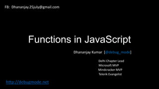 Functions in JavaScript
Dhananjay Kumar [@debug_mode]
Delhi Chapter Lead
Microsoft MVP
Mindcracker MVP
Telerik Evangelist
http://debugmode.net
FB: Dhananjay.25july@gmail.com
 