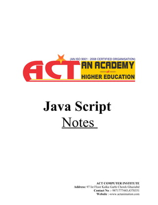 Java Script
Notes
ACT COMPUTER INSTITUTE
Address: 97 Ist Floor Kalka Garhi Chowk Ghaziabd
Contact No :- 9871777445,4370351
Website :-www.actanimation.com
 