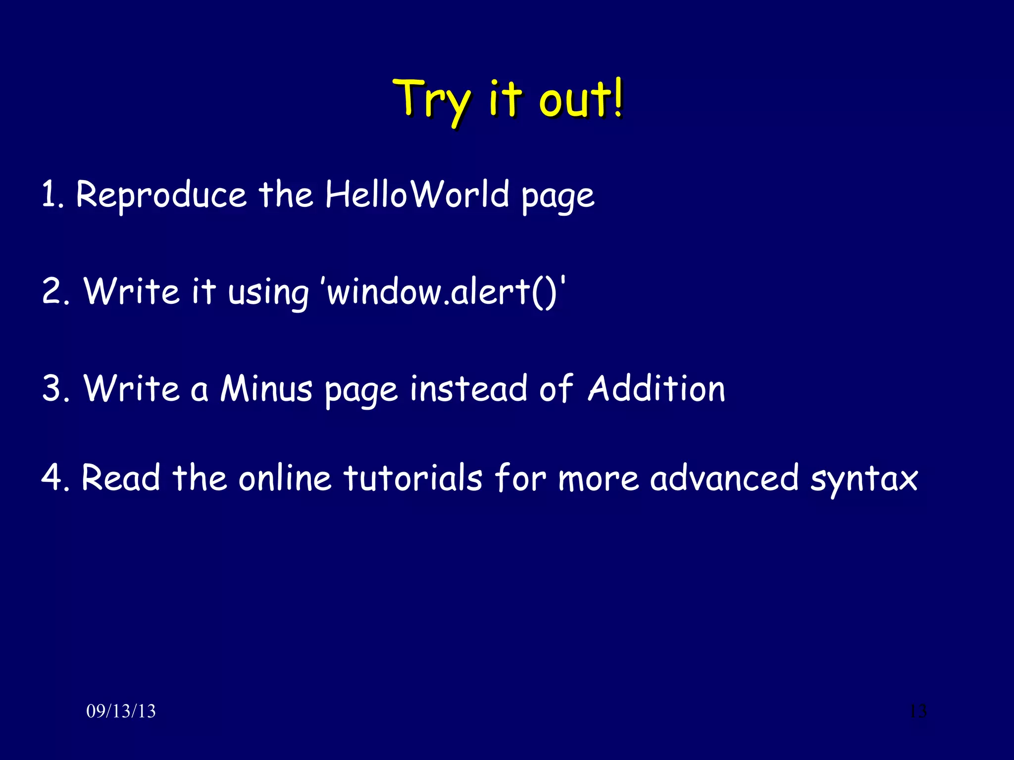 Try it out!Try it out!
09/13/13 13
1. Reproduce the HelloWorld page
2. Write it using ’window.alert()'
3. Write a Minus page instead of Addition
4. Read the online tutorials for more advanced syntax
 