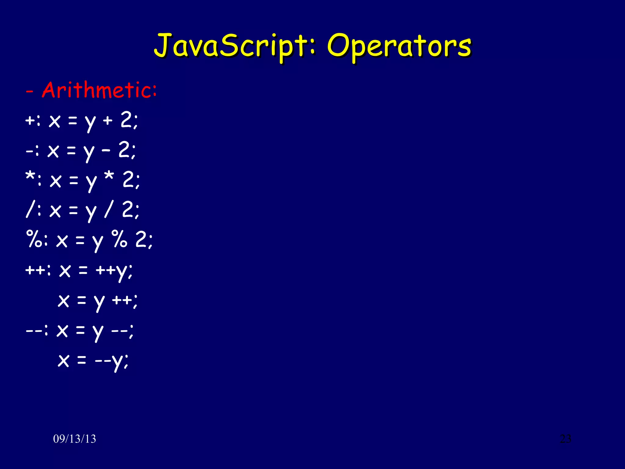 JavaScript: OperatorsJavaScript: Operators
09/13/13 23
- Arithmetic:
+: x = y + 2;
-: x = y – 2;
*: x = y * 2;
/: x = y / 2;
%: x = y % 2;
++: x = ++y;
x = y ++;
--: x = y --;
x = --y;
 