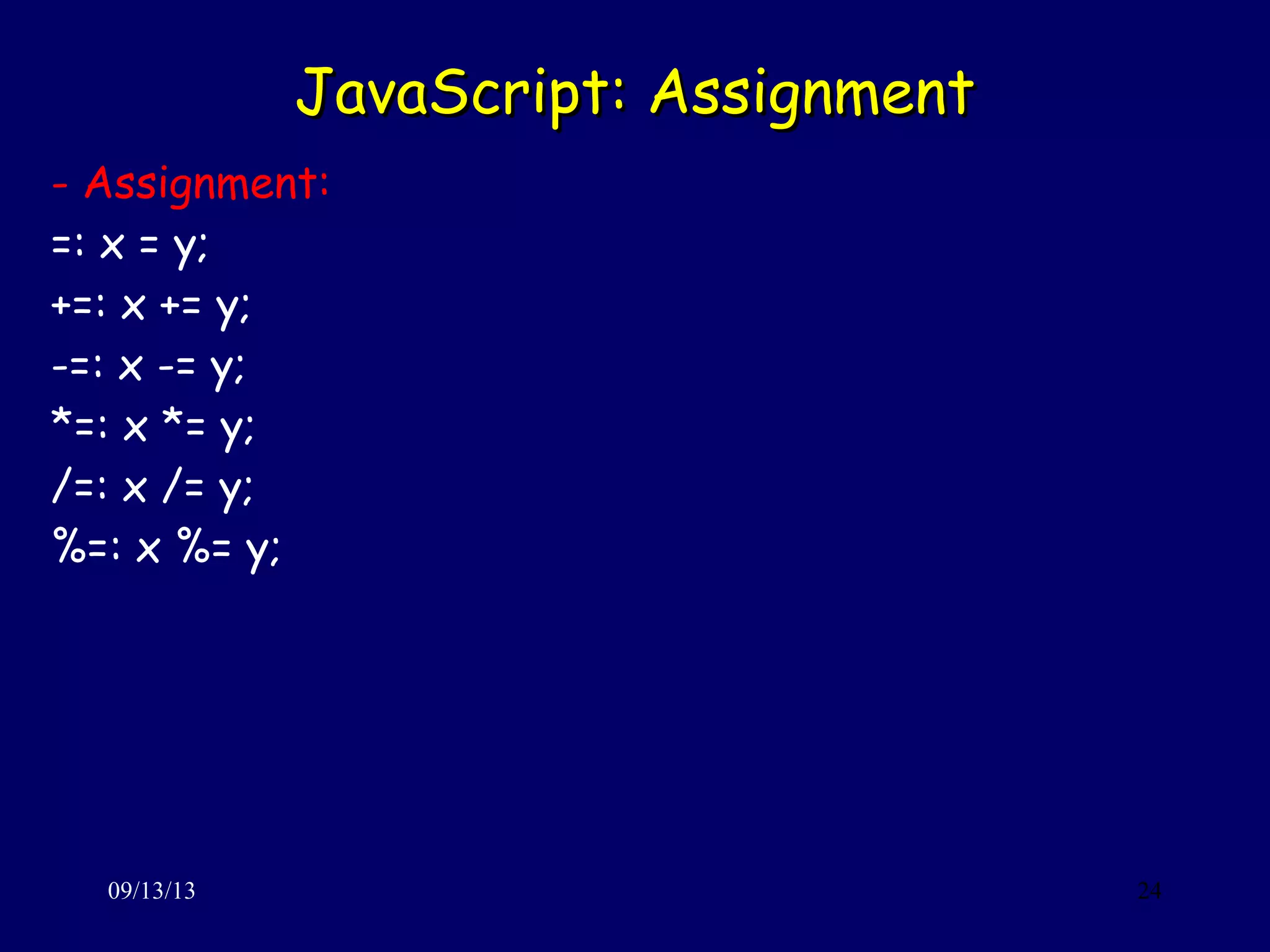 JavaScript: AssignmentJavaScript: Assignment
09/13/13 24
- Assignment:
=: x = y;
+=: x += y;
-=: x -= y;
*=: x *= y;
/=: x /= y;
%=: x %= y;
 