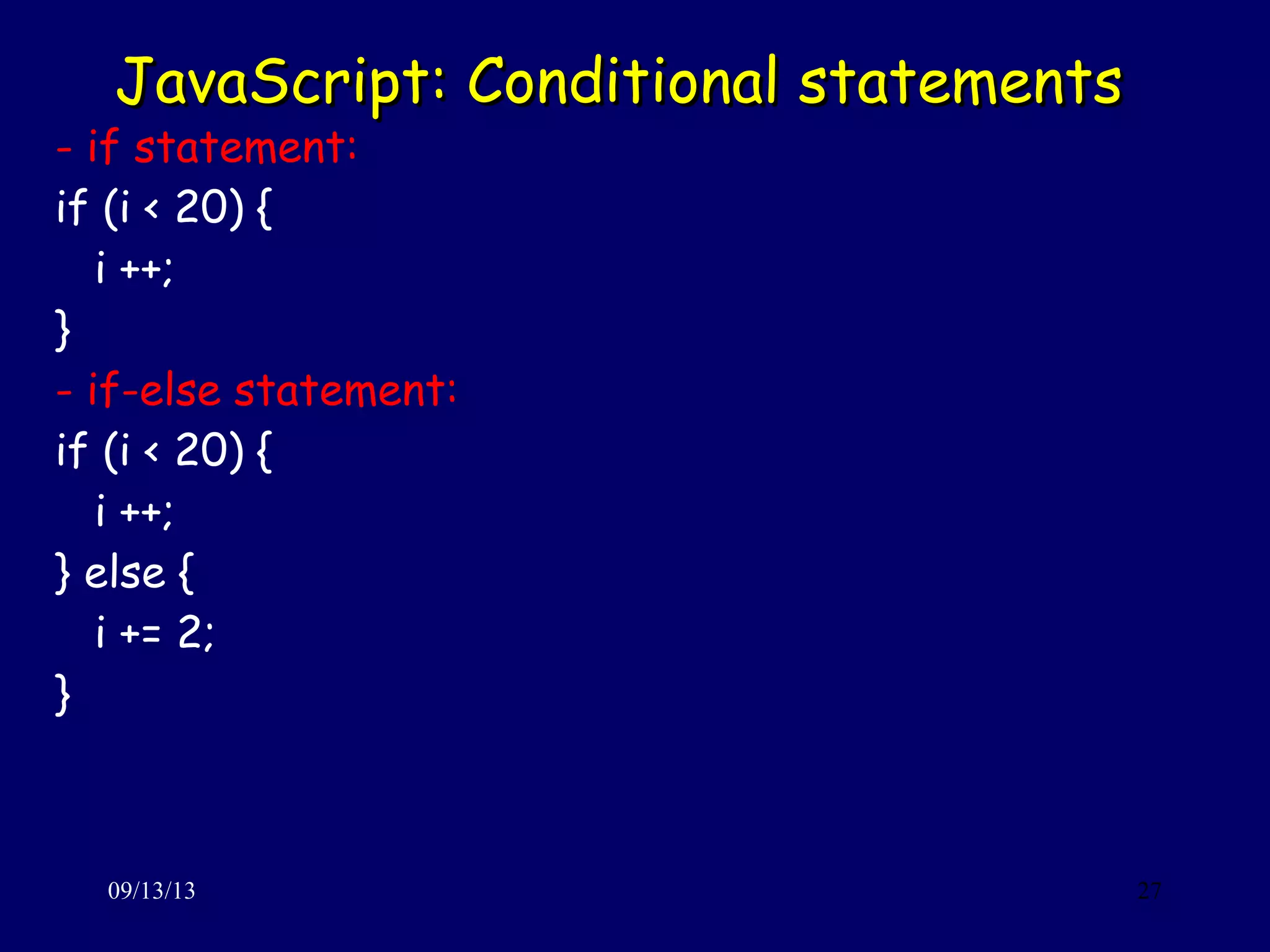 JavaScript: Conditional statementsJavaScript: Conditional statements
09/13/13 27
- if statement:
if (i < 20) {
i ++;
}
- if-else statement:
if (i < 20) {
i ++;
} else {
i += 2;
}
 