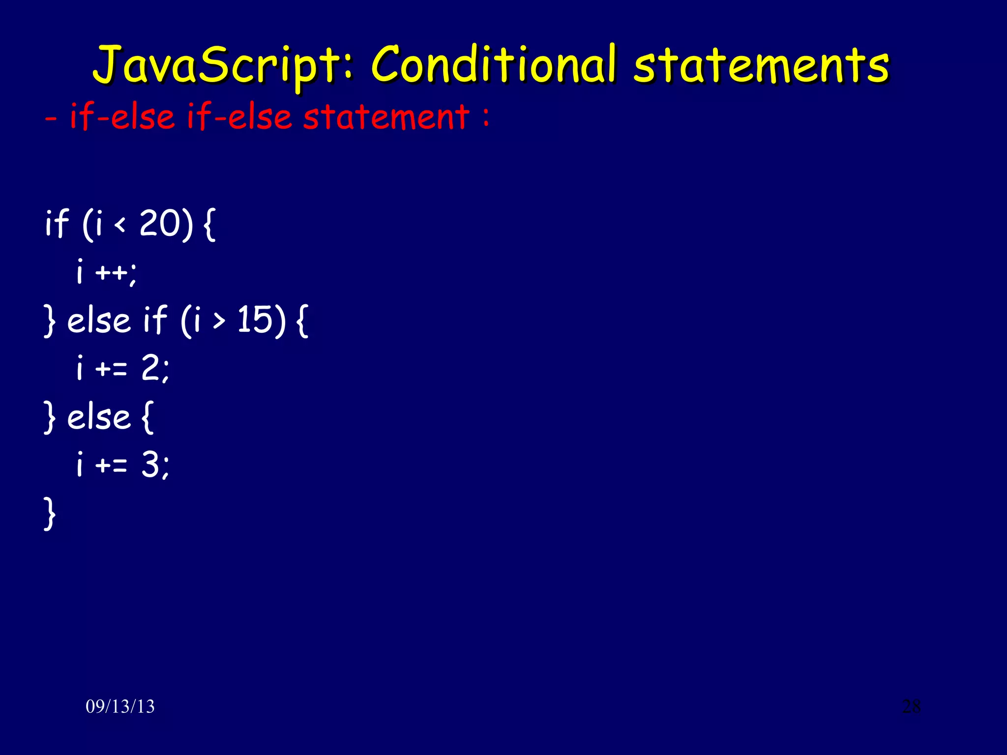JavaScript: Conditional statementsJavaScript: Conditional statements
09/13/13 28
- if-else if-else statement :
if (i < 20) {
i ++;
} else if (i > 15) {
i += 2;
} else {
i += 3;
}
 