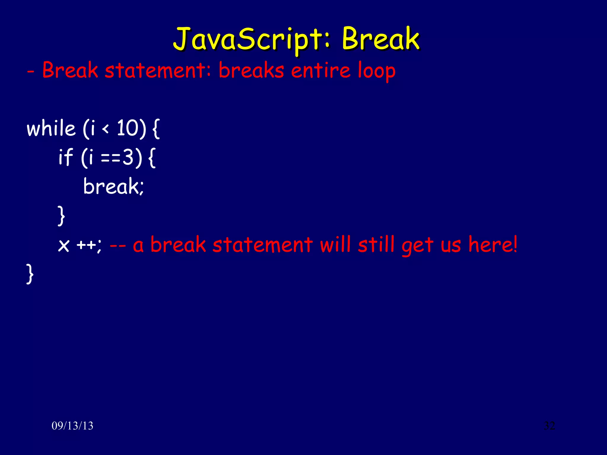 JavaScript: BreakJavaScript: Break
09/13/13 32
- Break statement: breaks entire loop
while (i < 10) {
if (i ==3) {
break;
}
x ++; -- a break statement will still get us here!
}
 
