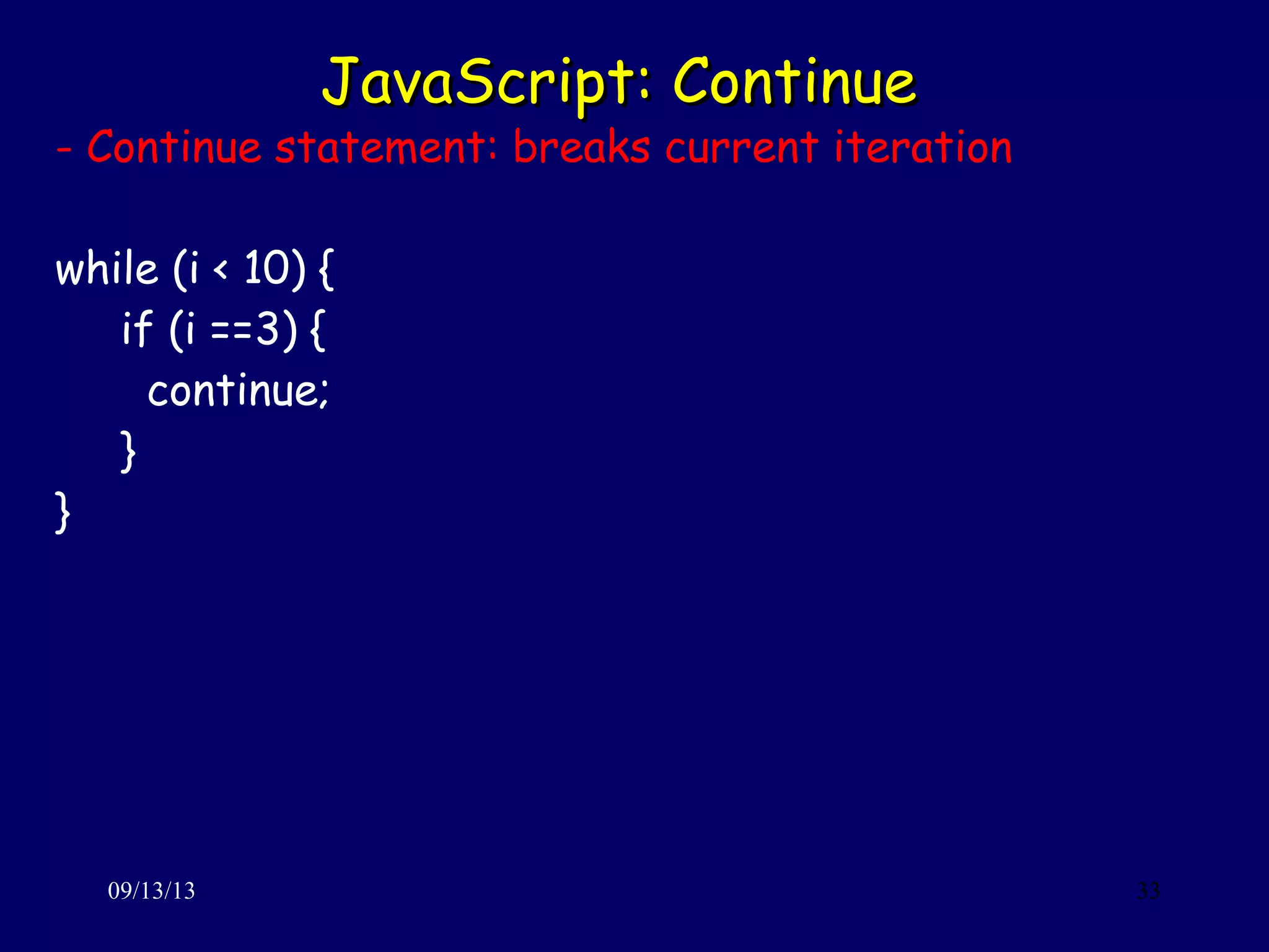 JavaScript: ContinueJavaScript: Continue
09/13/13 33
- Continue statement: breaks current iteration
while (i < 10) {
if (i ==3) {
continue;
}
}
 