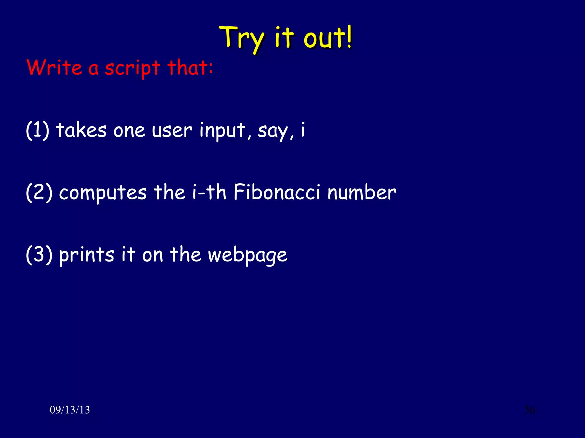 Try it out!Try it out!
09/13/13 36
Write a script that:
(1) takes one user input, say, i
(2) computes the i-th Fibonacci number
(3) prints it on the webpage
 