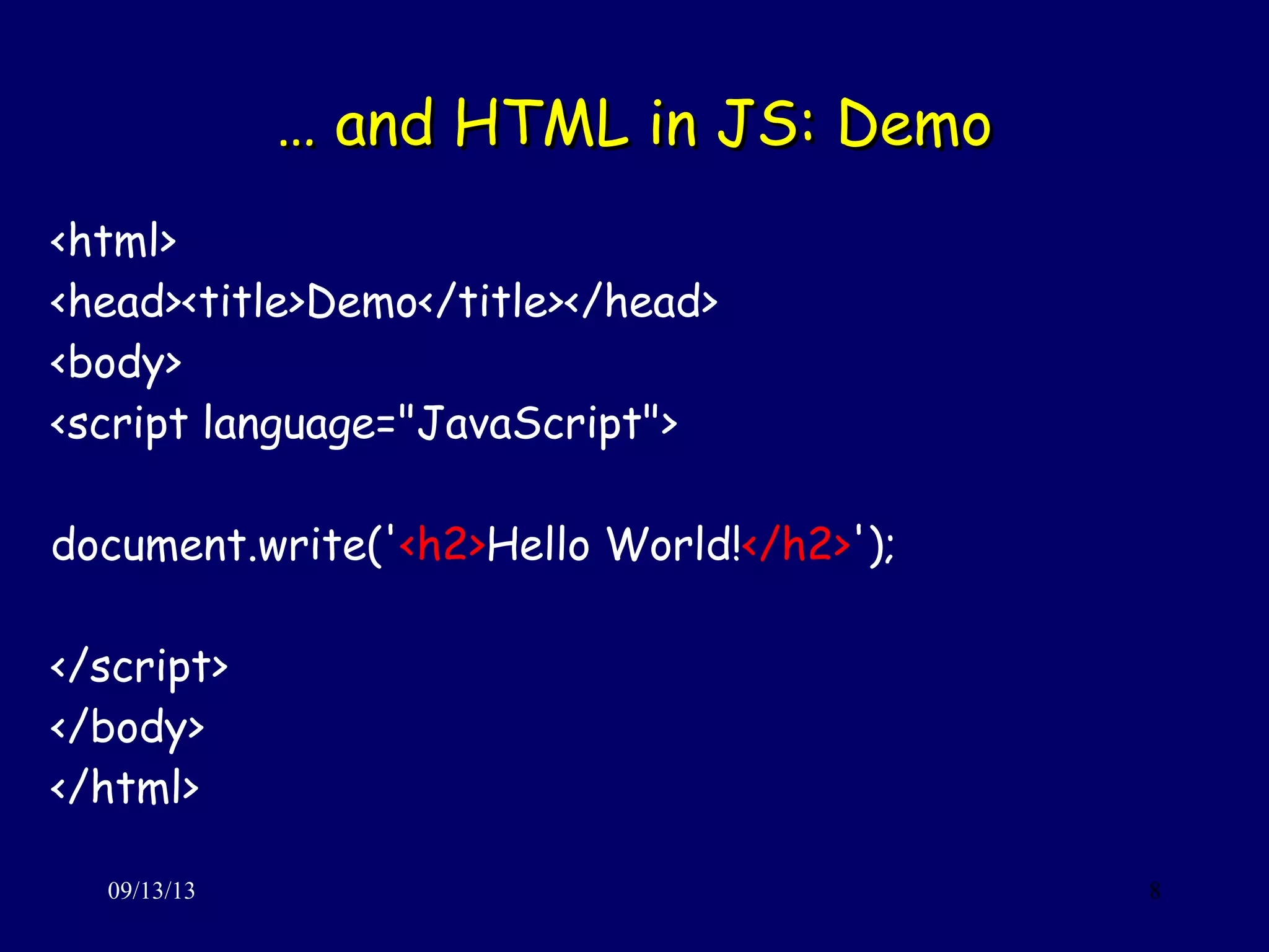 …… and HTML in JS: Demoand HTML in JS: Demo
09/13/13 8
<html>
<head><title>Demo</title></head>
<body>
<script language="JavaScript">
document.write('<h2>Hello World!</h2>');
</script>
</body>
</html>
 