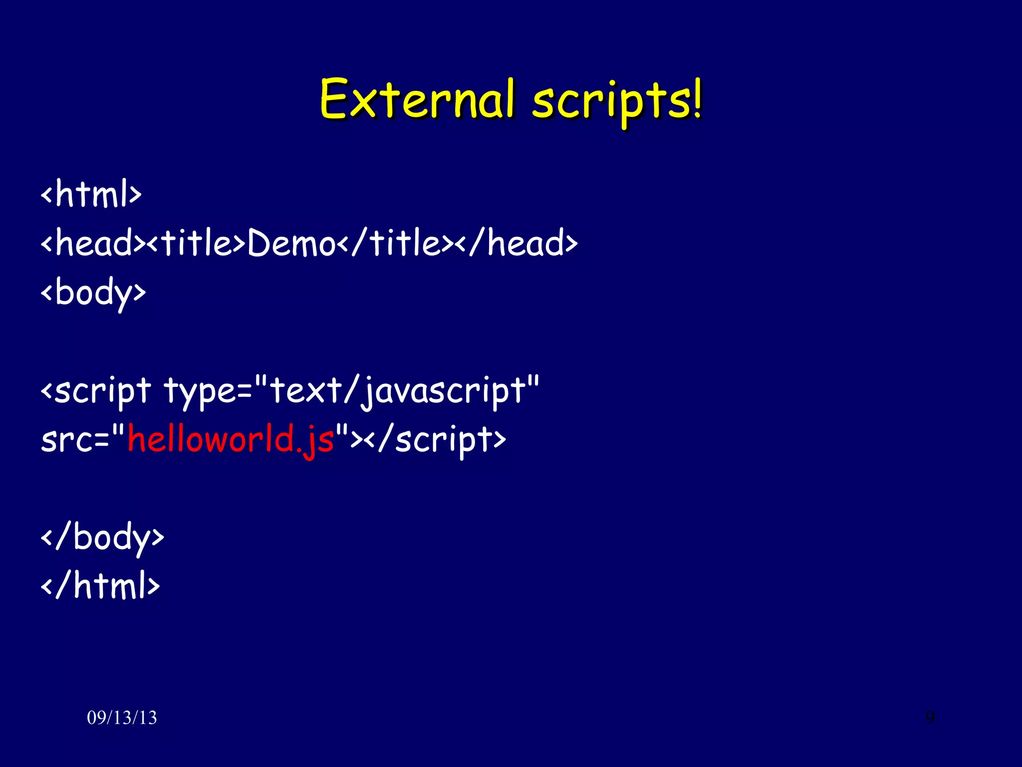External scripts!External scripts!
09/13/13 9
<html>
<head><title>Demo</title></head>
<body>
<script type="text/javascript"
src="helloworld.js"></script>
</body>
</html>
 
