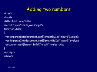 Adding two numbersAdding two numbers
09/13/13 10
<html>
<head>
<title>Addition</title>
<script type="text/javascript">
function Add()
{
var a=parseInt(document.getElementById("input1").value);
var b=parseInt(document.getElementById("input2").value);
document.getElementById("result").value=a+b;
}
</script>
</head>
 