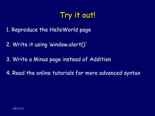 Try it out!Try it out!
09/13/13 13
1. Reproduce the HelloWorld page
2. Write it using ’window.alert()'
3. Write a Minus page instead of Addition
4. Read the online tutorials for more advanced syntax
 