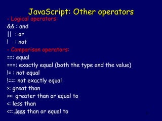 JavaScript: Other operatorsJavaScript: Other operators
09/13/13 26
- Logical operators:
&& : and
|| : or
! : not
- Comparison operators:
==: equal
===: exactly equal (both the type and the value)
!= : not equal
!==: not exactly equal
>: great than
>=: greater than or equal to
<: less than
<=: less than or equal to
 